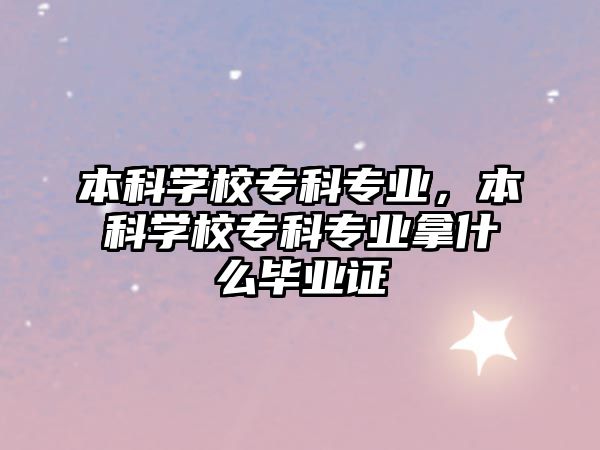 本科學(xué)校專科專業(yè)，本科學(xué)校專科專業(yè)拿什么畢業(yè)證