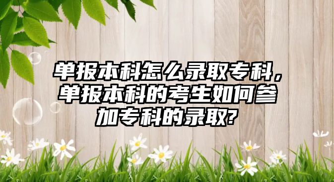 單報本科怎么錄取專科，單報本科的考生如何參加專科的錄取?