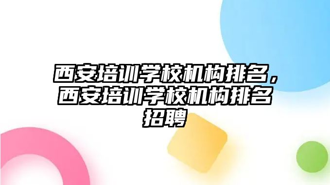 西安培訓學校機構排名，西安培訓學校機構排名招聘