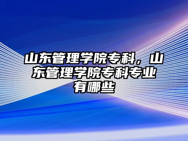 山東管理學院專科，山東管理學院專科專業(yè)有哪些