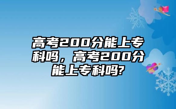 高考200分能上專科嗎，高考200分能上專科嗎?