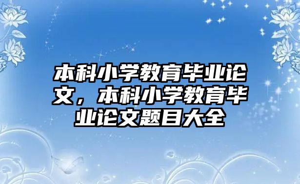 本科小學(xué)教育畢業(yè)論文，本科小學(xué)教育畢業(yè)論文題目大全