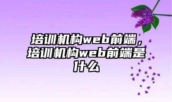 培訓機構web前端，培訓機構web前端是什么