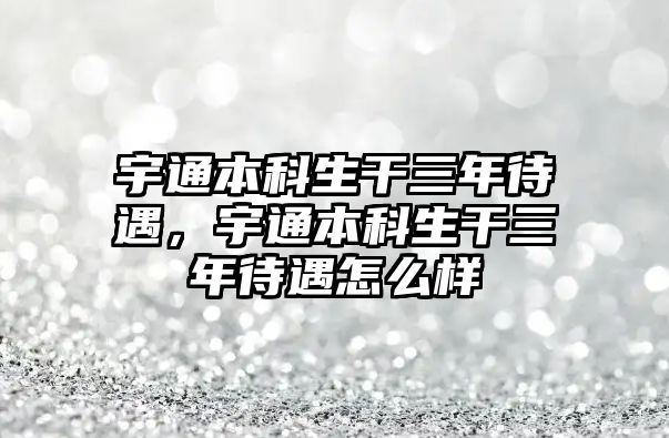 宇通本科生干三年待遇，宇通本科生干三年待遇怎么樣