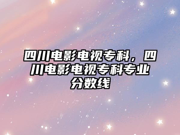 四川電影電視專科，四川電影電視專科專業(yè)分?jǐn)?shù)線