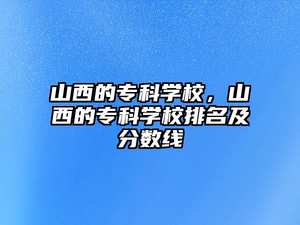 山西的專科學校，山西的專科學校排名及分數(shù)線