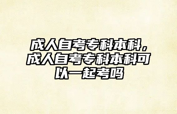 成人自考專科本科，成人自考專科本科可以一起考嗎