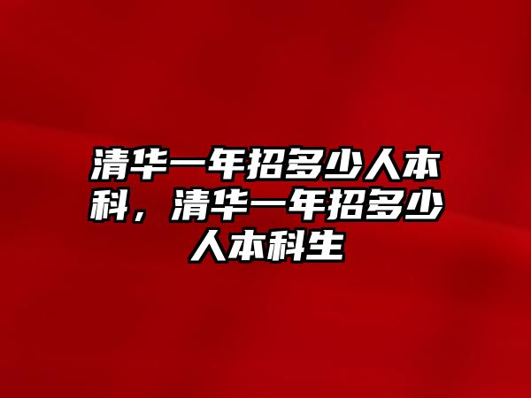 清華一年招多少人本科，清華一年招多少人本科生