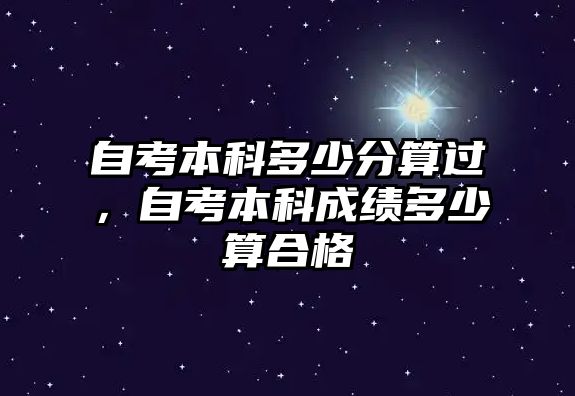 自考本科多少分算過，自考本科成績多少算合格