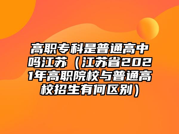 高職專科是普通高中嗎江蘇（江蘇省2021年高職院校與普通高校招生有何區(qū)別）