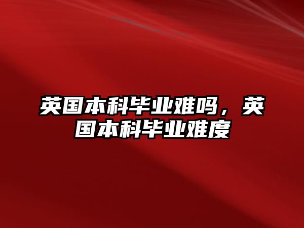 英國(guó)本科畢業(yè)難嗎，英國(guó)本科畢業(yè)難度