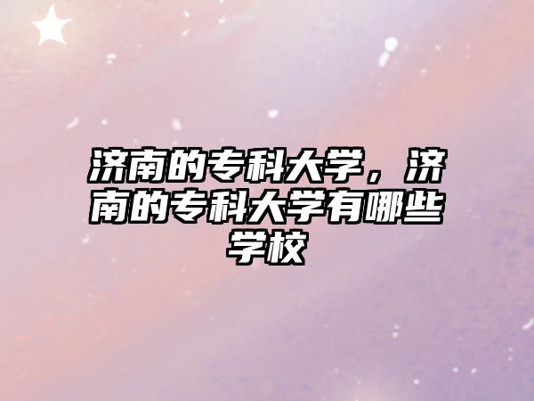 濟(jì)南的專科大學(xué)，濟(jì)南的專科大學(xué)有哪些學(xué)校