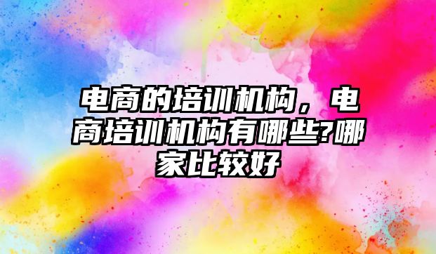 電商的培訓(xùn)機構(gòu)，電商培訓(xùn)機構(gòu)有哪些?哪家比較好