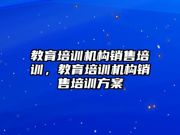 教育培訓機構銷售培訓，教育培訓機構銷售培訓方案