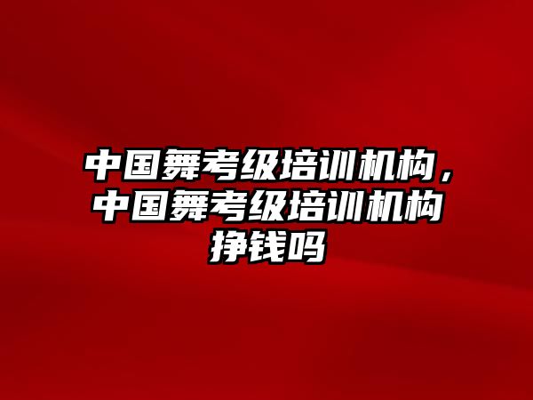 中國(guó)舞考級(jí)培訓(xùn)機(jī)構(gòu)，中國(guó)舞考級(jí)培訓(xùn)機(jī)構(gòu)掙錢嗎