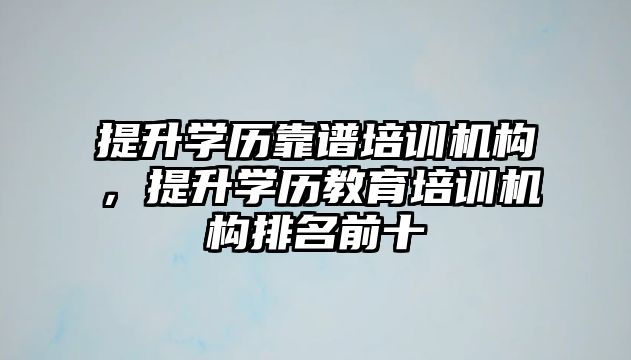 提升學(xué)歷靠譜培訓(xùn)機構(gòu)，提升學(xué)歷教育培訓(xùn)機構(gòu)排名前十