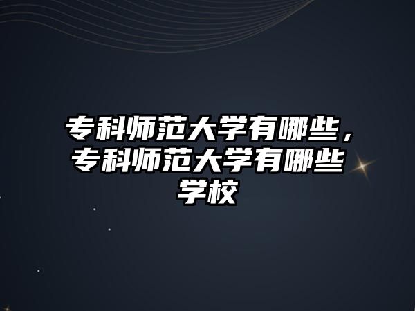 專科師范大學(xué)有哪些，專科師范大學(xué)有哪些學(xué)校