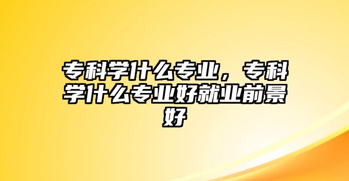 專科學(xué)什么專業(yè)，專科學(xué)什么專業(yè)好就業(yè)前景好