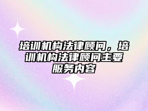 培訓機構(gòu)法律顧問，培訓機構(gòu)法律顧問主要服務(wù)內(nèi)容