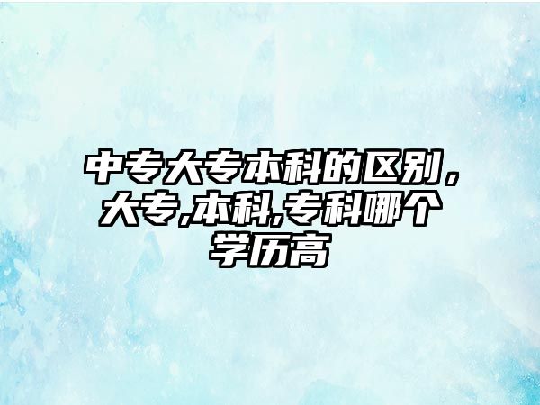 中專大專本科的區(qū)別，大專,本科,專科哪個(gè)學(xué)歷高