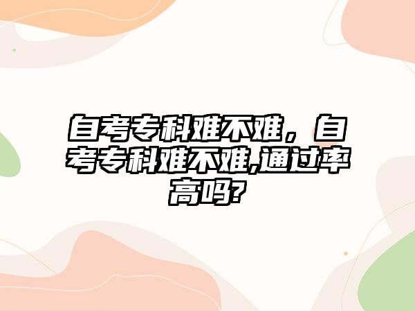 自考專科難不難，自考專科難不難,通過率高嗎?