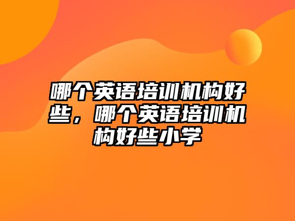 哪個(gè)英語培訓(xùn)機(jī)構(gòu)好些，哪個(gè)英語培訓(xùn)機(jī)構(gòu)好些小學(xué)