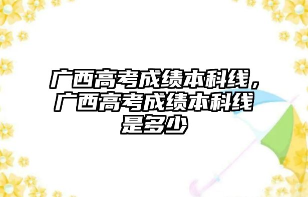 廣西高考成績(jī)本科線，廣西高考成績(jī)本科線是多少