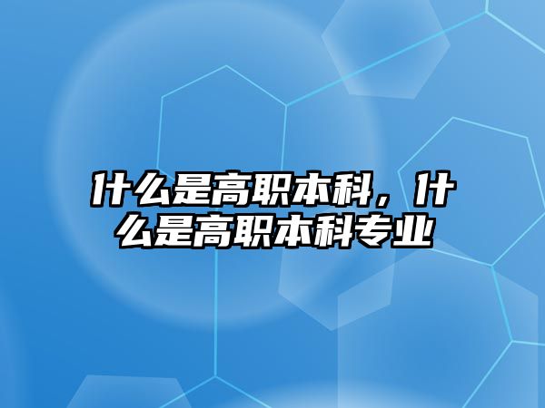 什么是高職本科，什么是高職本科專業(yè)