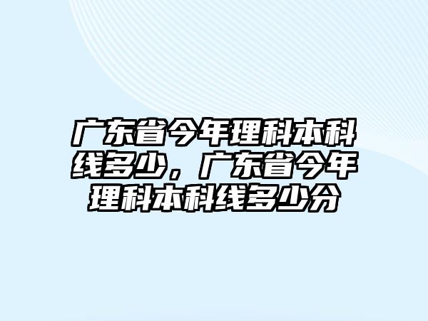 廣東省今年理科本科線多少，廣東省今年理科本科線多少分