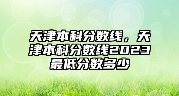 天津本科分數線，天津本科分數線2023最低分數多少