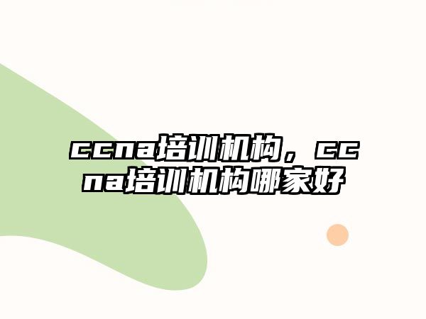 ccna培訓機構(gòu)，ccna培訓機構(gòu)哪家好