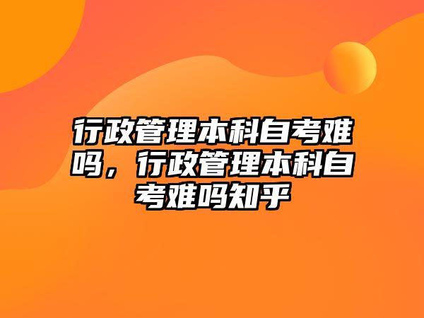 行政管理本科自考難嗎，行政管理本科自考難嗎知乎