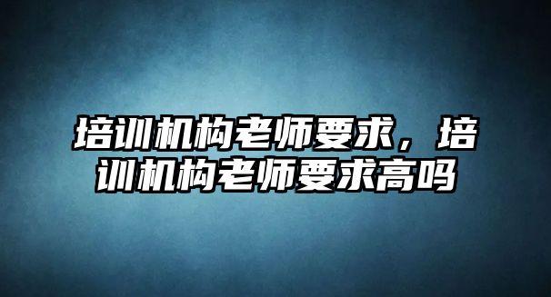 培訓(xùn)機構(gòu)老師要求，培訓(xùn)機構(gòu)老師要求高嗎