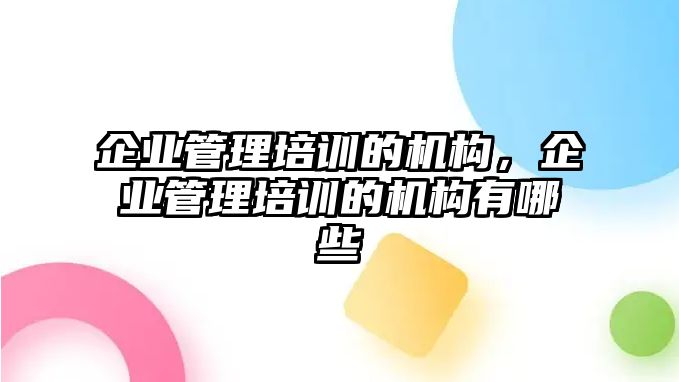 企業(yè)管理培訓(xùn)的機構(gòu)，企業(yè)管理培訓(xùn)的機構(gòu)有哪些