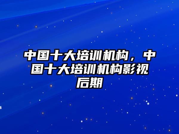 中國十大培訓機構，中國十大培訓機構影視后期