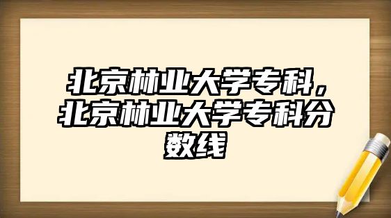 北京林業(yè)大學(xué)專科，北京林業(yè)大學(xué)專科分?jǐn)?shù)線