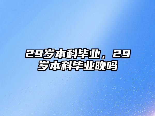 29歲本科畢業(yè)，29歲本科畢業(yè)晚嗎