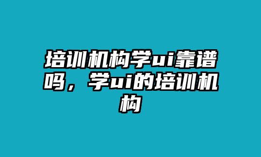 培訓(xùn)機(jī)構(gòu)學(xué)ui靠譜嗎，學(xué)ui的培訓(xùn)機(jī)構(gòu)