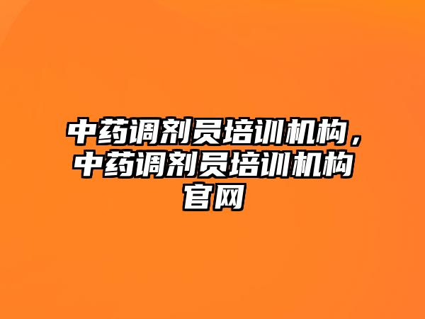 中藥調(diào)劑員培訓機構(gòu)，中藥調(diào)劑員培訓機構(gòu)官網(wǎng)