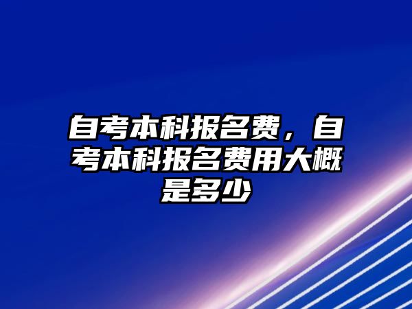 自考本科報名費，自考本科報名費用大概是多少