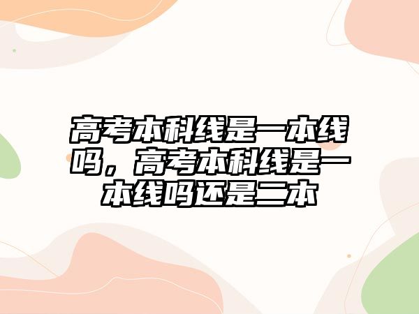 高考本科線是一本線嗎，高考本科線是一本線嗎還是二本