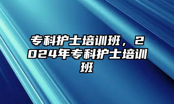 專科護(hù)士培訓(xùn)班，2024年專科護(hù)士培訓(xùn)班