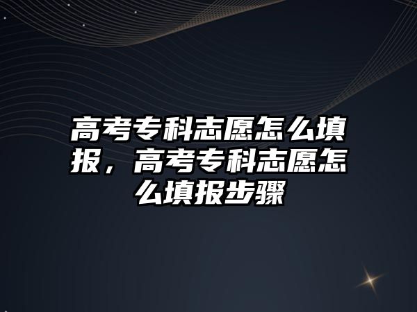 高考專科志愿怎么填報，高考專科志愿怎么填報步驟