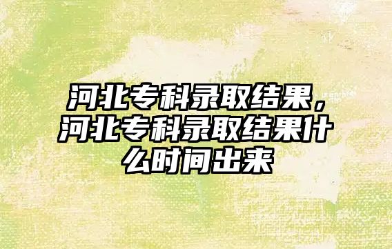 河北專科錄取結果，河北專科錄取結果什么時間出來