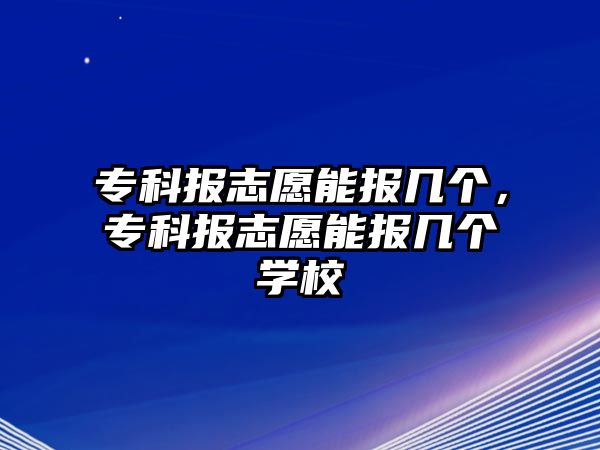 專科報志愿能報幾個，專科報志愿能報幾個學校