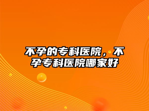 不孕的專科醫(yī)院，不孕專科醫(yī)院哪家好