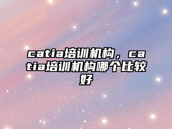 catia培訓(xùn)機(jī)構(gòu)，catia培訓(xùn)機(jī)構(gòu)哪個(gè)比較好