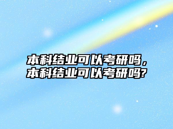 本科結(jié)業(yè)可以考研嗎，本科結(jié)業(yè)可以考研嗎?