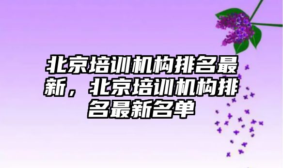 北京培訓(xùn)機構(gòu)排名最新，北京培訓(xùn)機構(gòu)排名最新名單