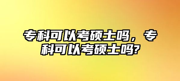 專科可以考碩士嗎，專科可以考碩士嗎?